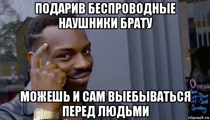 подарив беспроводные наушники брату можешь и сам выебываться перед людьми, Мем Не делай не будет