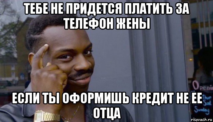 тебе не придется платить за телефон жены если ты оформишь кредит не ее отца, Мем Не делай не будет