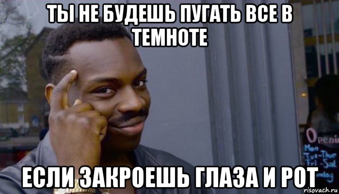 ты не будешь пугать все в темноте если закроешь глаза и рот