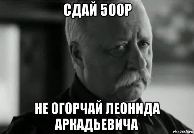 сдай 500р не огорчай леонида аркадьевича