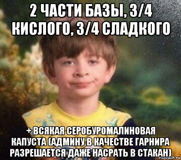 2 части базы, 3/4 кислого, 3/4 сладкого + всякая серобуромалиновая капуста (админу в качестве гарнира разрешается даже насрать в стакан), Мем Недовольный пацан