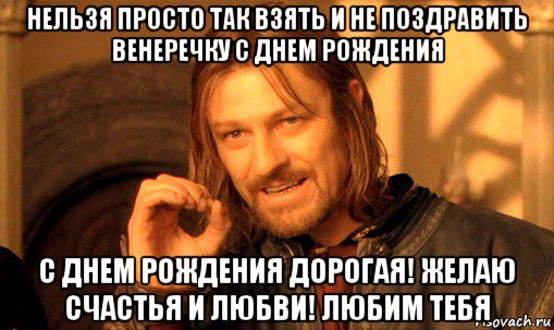 нельзя просто так взять и не поздравить венеречку с днем рождения с днем рождения дорогая! желаю счастья и любви! любим тебя, Мем Нельзя просто так взять и (Боромир мем)