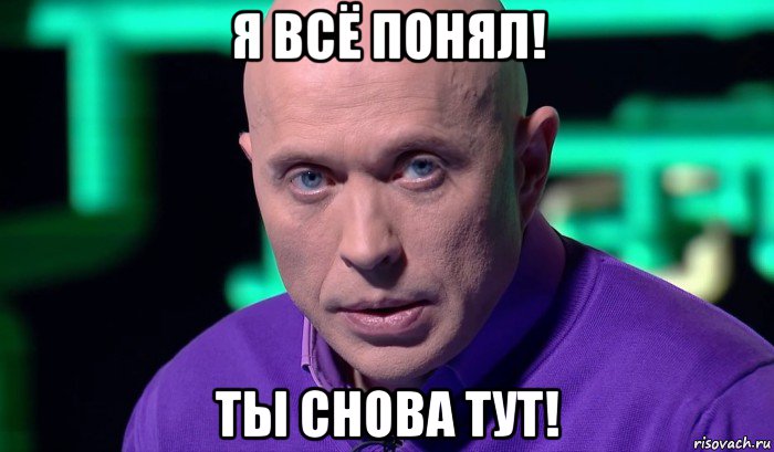 я всё понял! ты снова тут!