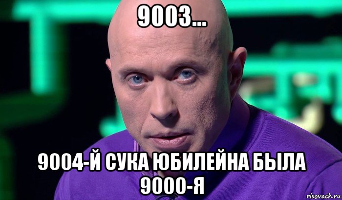 9003... 9004-й сука юбилейна была 9000-я, Мем Необъяснимо но факт