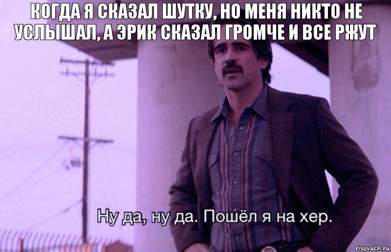 Когда я сказал шутку, но меня никто не услышал, а Эрик сказал громче и все ржут, Комикс    Ну да ну да Пошел я на хер