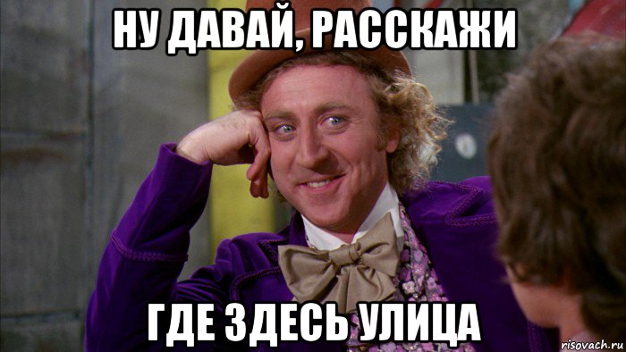 ну давай, расскажи где здесь улица, Мем Ну давай расскажи (Вилли Вонка)