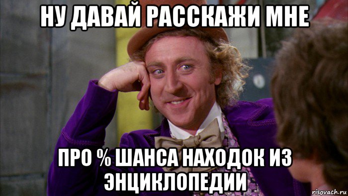 ну давай расскажи мне про % шанса находок из энциклопедии, Мем Ну давай расскажи (Вилли Вонка)