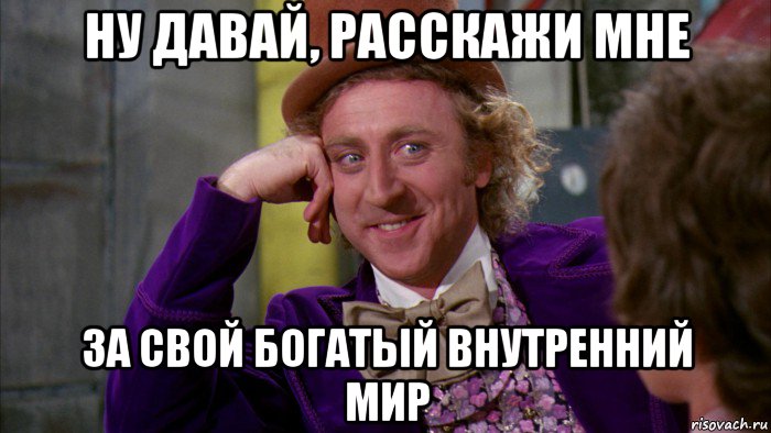 ну давай, расскажи мне за свой богатый внутренний мир, Мем Ну давай расскажи (Вилли Вонка)