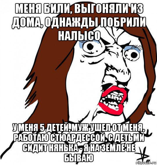 меня били, выгоняли из дома, однажды побрили налысо у меня 5 детей, муж ушел от меня, работаю стюардессой, с детьми сидит нянька - я на земле не бываю, Мем Ну почему (девушка)