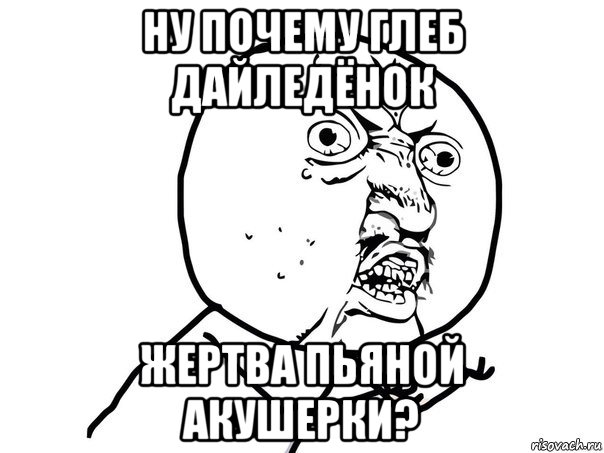 ну почему глеб дайледёнок жертва пьяной акушерки?, Мем Ну почему (белый фон)