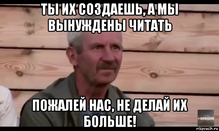 ты их создаешь, а мы вынуждены читать пожалей нас, не делай их больше!, Мем  Охуевающий дед