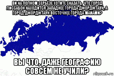 ви на полном серьёзе хотите сказать, что город лиссабон находится западнее города джорджтаун, а город джорджтаун восточнее города майами? вы что, даже географию совсем не учили?, Мем От Лиссабона до Владивостока