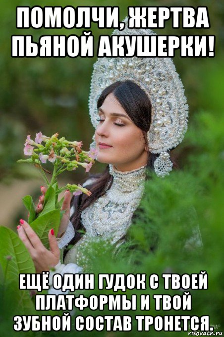 помолчи, жертва пьяной акушерки! ещё один гудок с твоей платформы и твой зубной состав тронется.