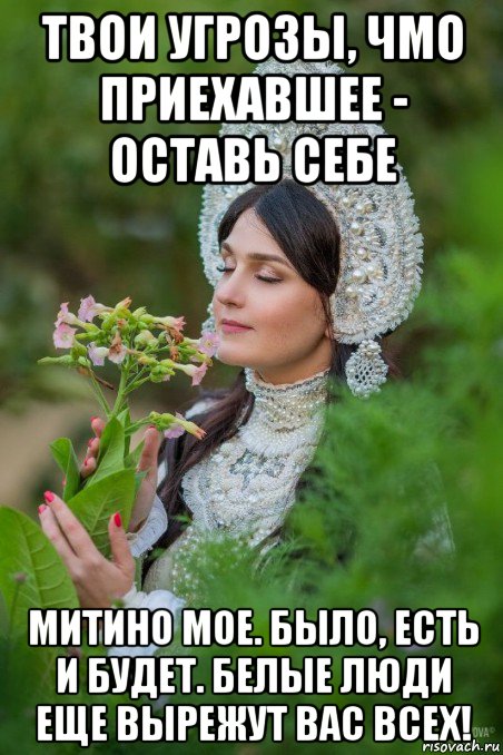 твои угрозы, чмо приехавшее - оставь себе митино мое. было, есть и будет. белые люди еще вырежут вас всех!