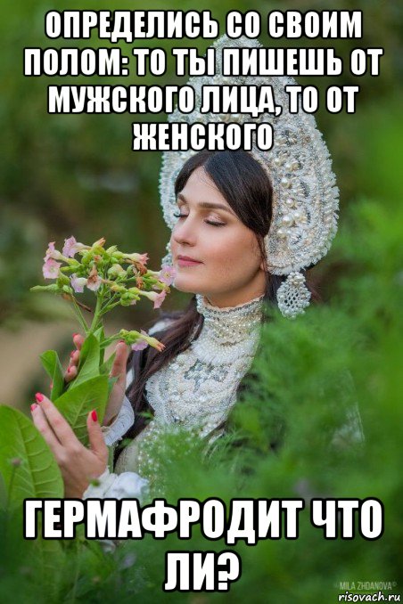 определись со своим полом: то ты пишешь от мужского лица, то от женского гермафродит что ли?