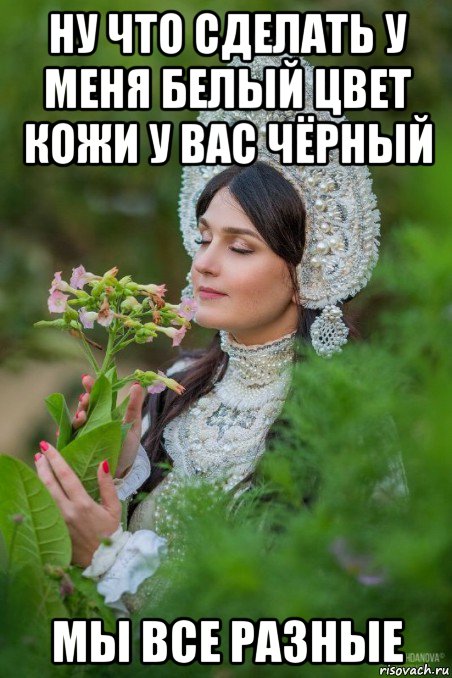 ну что сделать у меня белый цвет кожи у вас чёрный мы все разные