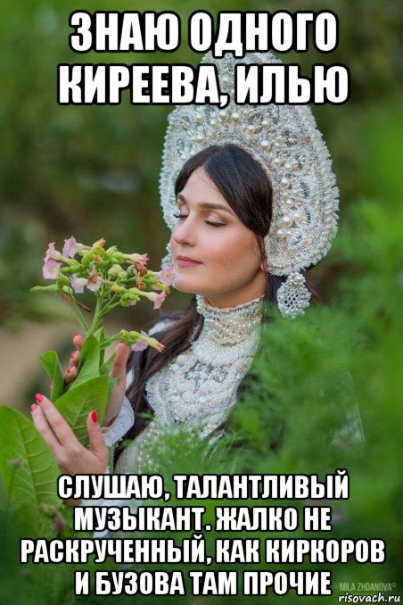 знаю одного киреева, илью слушаю, талантливый музыкант. жалко не раскрученный, как киркоров и бузова там прочие