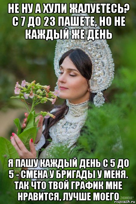 не ну а хули жалуетесь? с 7 до 23 пашете, но не каждый же день я пашу каждый день с 5 до 5 - смена у бригады у меня. так что твой график мне нравится, лучше моего