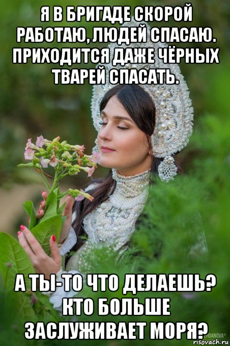 я в бригаде скорой работаю, людей спасаю. приходится даже чёрных тварей спасать. а ты-то что делаешь? кто больше заслуживает моря?