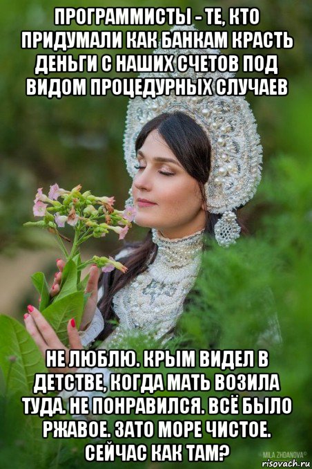 программисты - те, кто придумали как банкам красть деньги с наших счетов под видом процедурных случаев не люблю. крым видел в детстве, когда мать возила туда. не понравился. всё было ржавое. зато море чистое. сейчас как там?