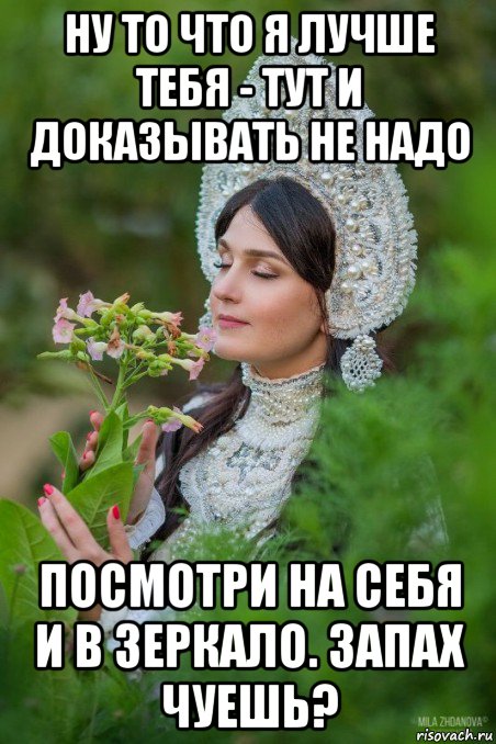 ну то что я лучше тебя - тут и доказывать не надо посмотри на себя и в зеркало. запах чуешь?