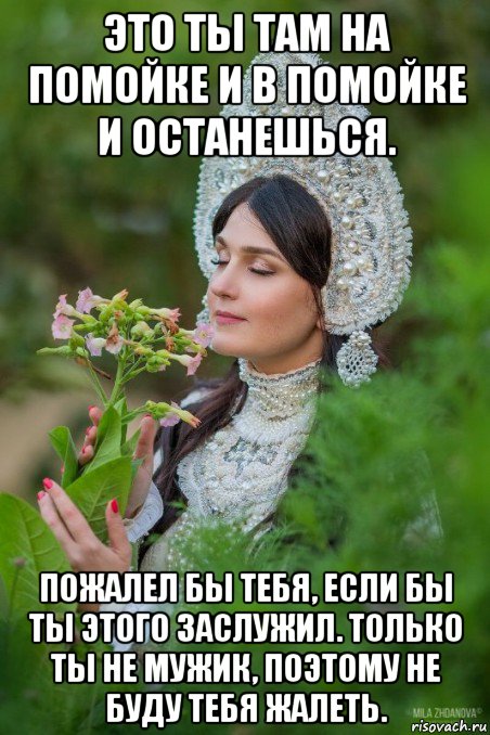 это ты там на помойке и в помойке и останешься. пожалел бы тебя, если бы ты этого заслужил. только ты не мужик, поэтому не буду тебя жалеть.