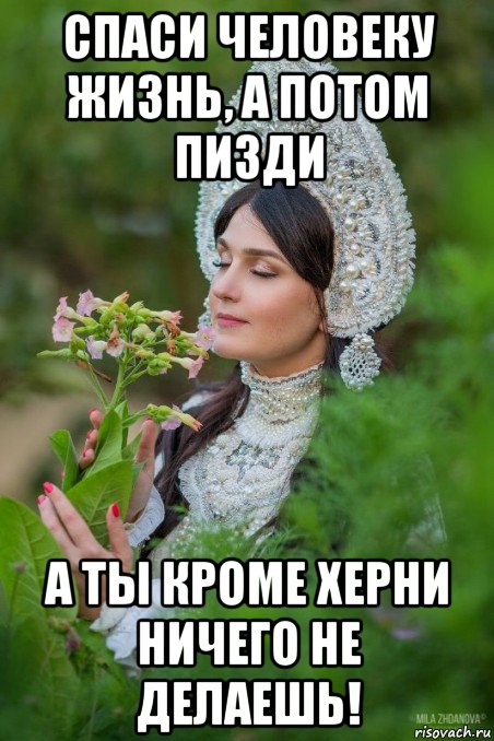 спаси человеку жизнь, а потом пизди а ты кроме херни ничего не делаешь!
