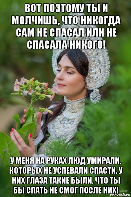 вот поэтому ты и молчишь, что никогда сам не спасал или не спасала никого! у меня на руках люд умирали, которых не успевали спасти. у них глаза такие были, что ты бы спать не смог после них!