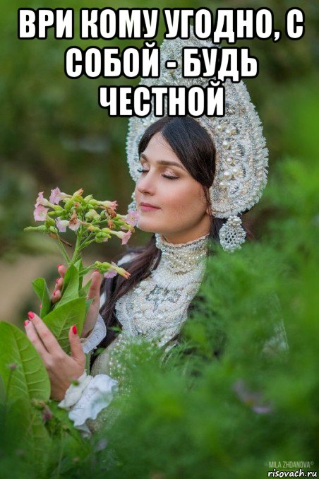 ври кому угодно, с собой - будь честной 