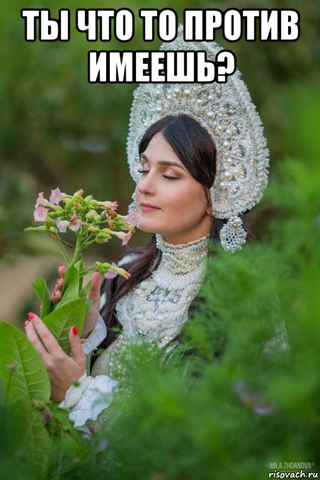 ты что то против имеешь? 
