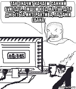 так значит качаем санний буилдер, пишем код на луа для джытыа интерактива, падажи ебана , Мем Падажжи