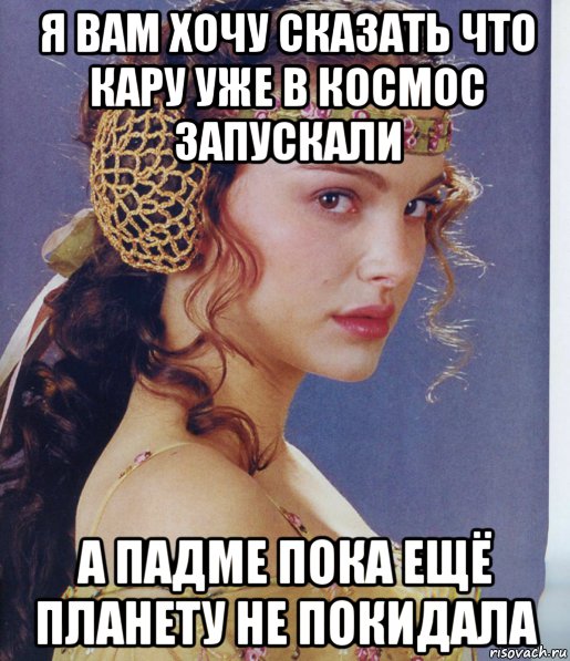 я вам хочу сказать что кару уже в космос запускали а падме пока ещё планету не покидала, Мем Padme Amidala