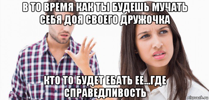 в то время как ты будешь мучать себя доя своего дружочка кто то будет ебать ее...где справедливость, Мем Парень и девушка