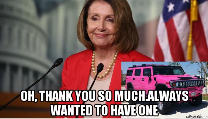  oh, thank you so much.always wanted to have one, Мем Pelosi