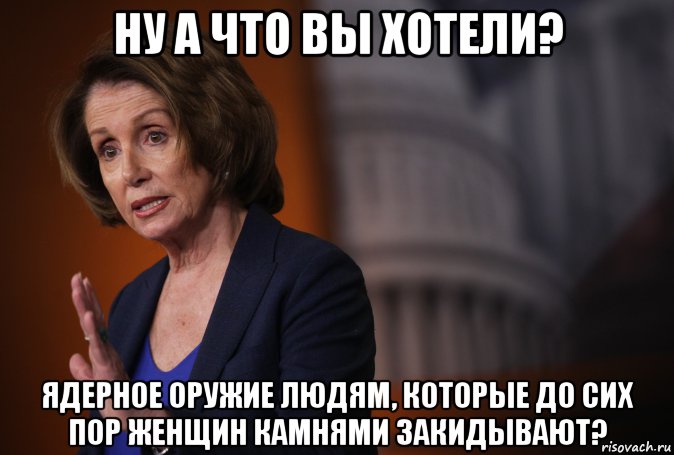 ну а что вы хотели? ядерное оружие людям, которые до сих пор женщин камнями закидывают?, Мем Pelosi