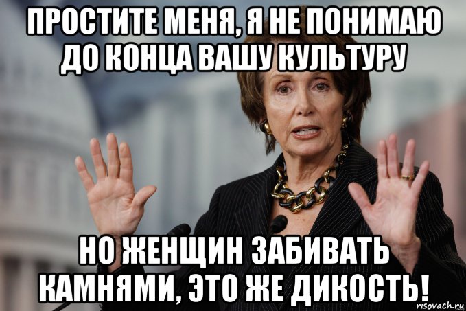простите меня, я не понимаю до конца вашу культуру но женщин забивать камнями, это же дикость!, Мем Pelosi