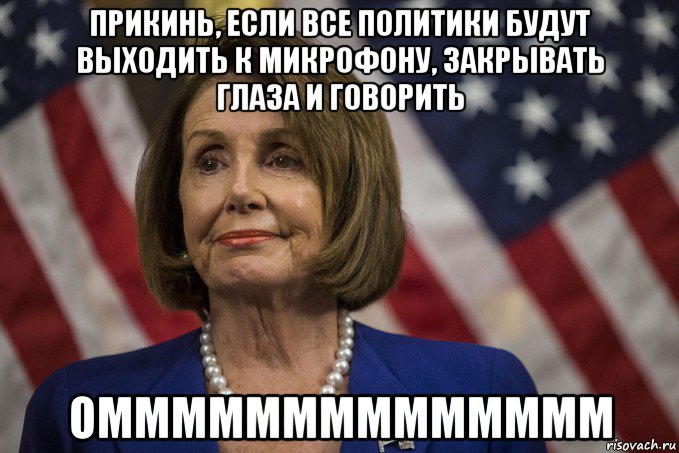 прикинь, если все политики будут выходить к микрофону, закрывать глаза и говорить омммммммммммммм