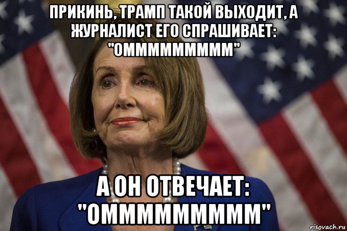 прикинь, трамп такой выходит, а журналист его спрашивает: "оммммммммм" а он отвечает: "оммммммммм"