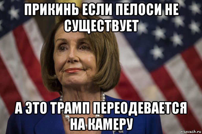 прикинь если пелоси не существует а это трамп переодевается на камеру