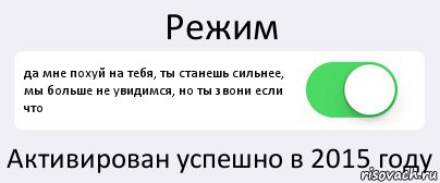 Режим да мне похуй на тебя, ты станешь сильнее, мы больше не увидимся, но ты звони если что Активирован успешно в 2015 году