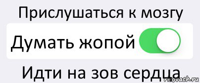 Прислушаться к мозгу Думать жопой Идти на зов сердца