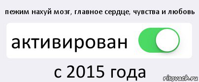 пежим нахуй мозг, главное сердце, чувства и любовь активирован с 2015 года