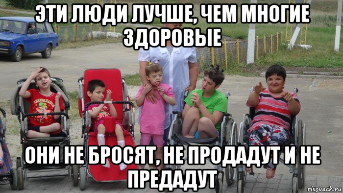 эти люди лучше, чем многие здоровые они не бросят, не продадут и не предадут, Мем Пиздец