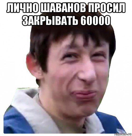 лично шаванов просил закрывать 60000 