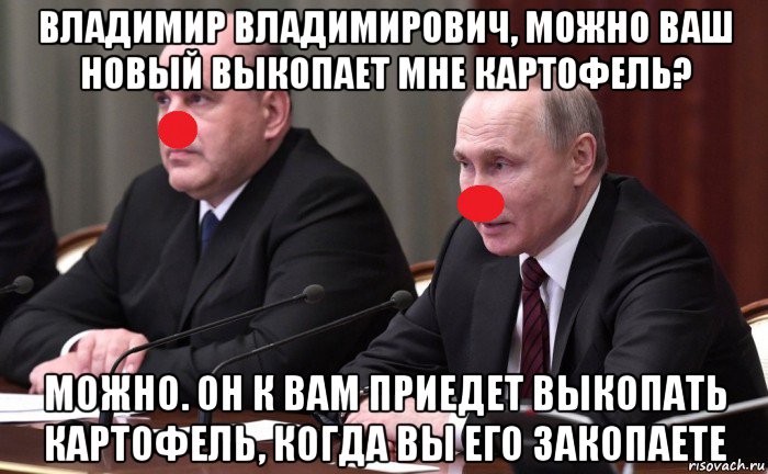 владимир владимирович, можно ваш новый выкопает мне картофель? можно. он к вам приедет выкопать картофель, когда вы его закопаете
