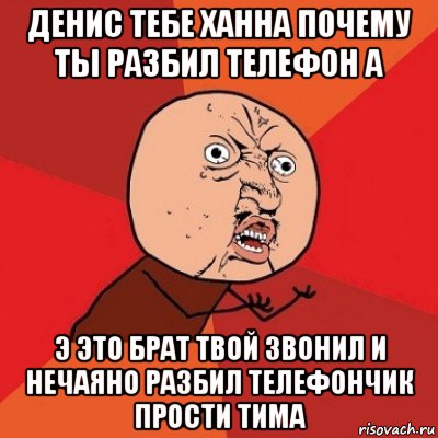 денис тебе ханна почему ты разбил телефон а э это брат твой звонил и нечаяно разбил телефончик прости тима, Мем Почему