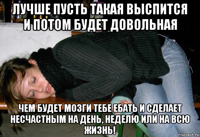 лучше пусть такая выспится и потом будет довольная чем будет мозги тебе ебать и сделает несчастным на день, неделю или на всю жизнь!, Мем Пьянство