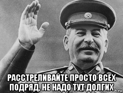  расстреливайте просто всех подряд, не надо тут долгих, Мем   РАССТРЕЛЯТЬ ИХ ВСЕХ