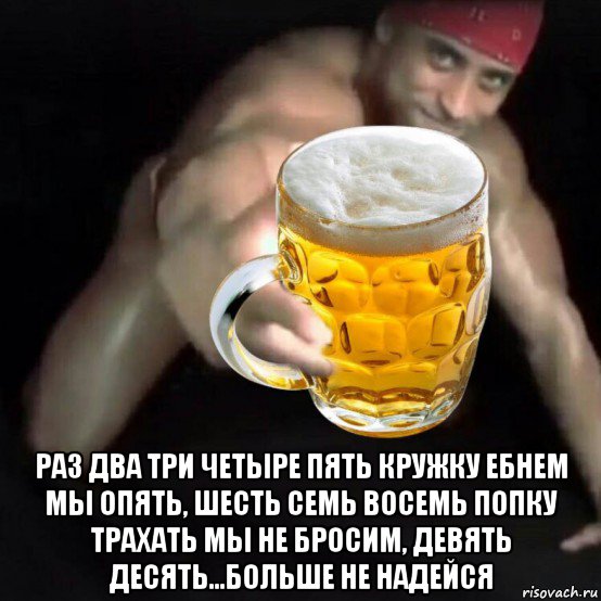  раз два три четыре пять кружку ебнем мы опять, шесть семь восемь попку трахать мы не бросим, девять десять...больше не надейся, Мем С днюхой