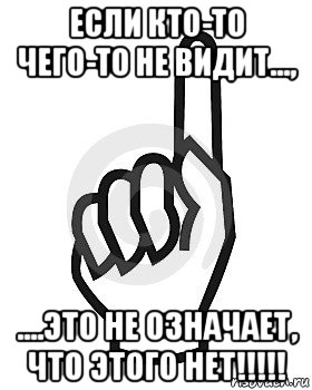 если кто-то чего-то не видит..., ....это не означает, что этого нет!!!!!